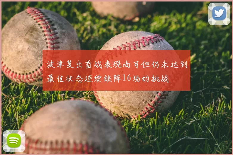 波津复出首战表现尚可但仍未达到最佳状态连续缺阵16场的挑战