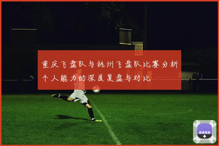 重庆飞盘队与杭州飞盘队比赛分析个人能力的深度复盘与对比