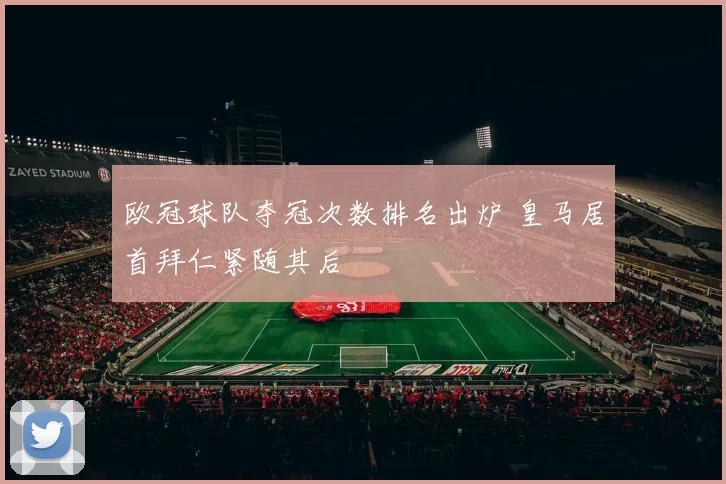 欧冠球队夺冠次数排名出炉 皇马居首拜仁紧随其后
