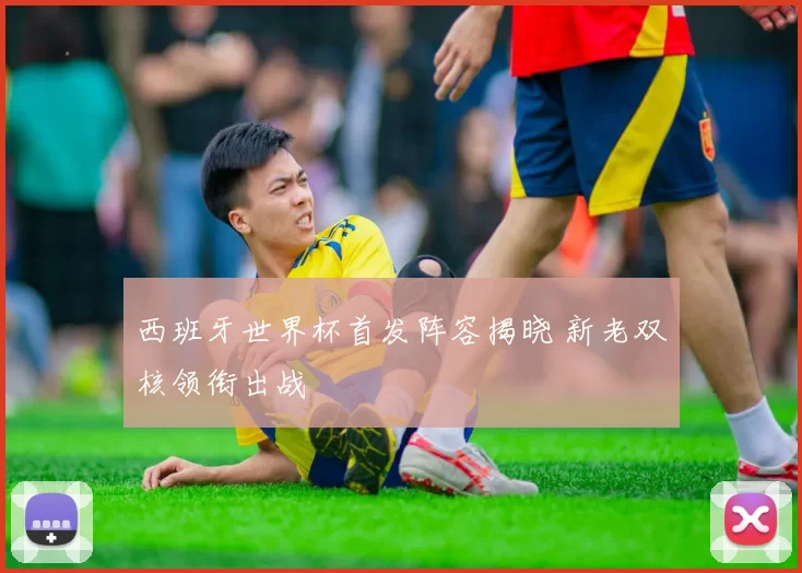 西班牙世界杯首发阵容揭晓 新老双核领衔出战