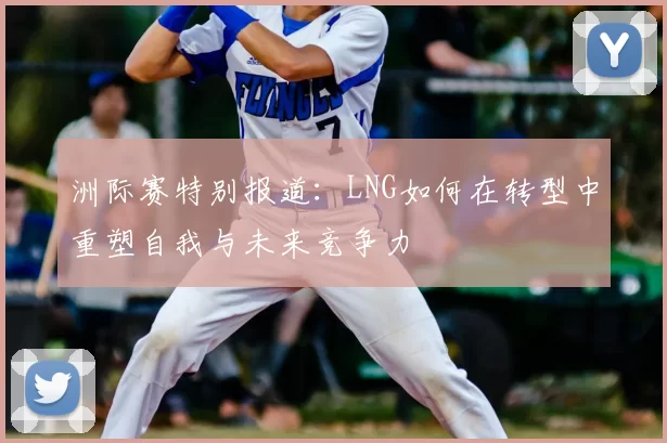 洲际赛特别报道：LNG如何在转型中重塑自我与未来竞争力
