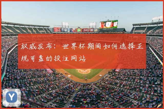 权威发布：世界杯期间如何选择正规可靠的投注网站