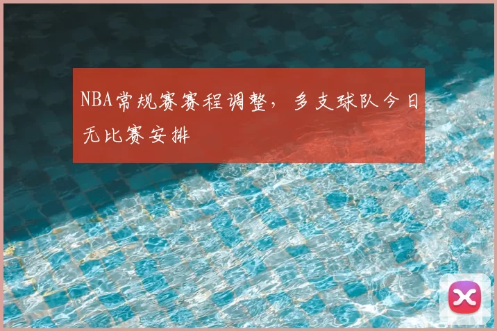 NBA常规赛赛程调整，多支球队今日无比赛安排