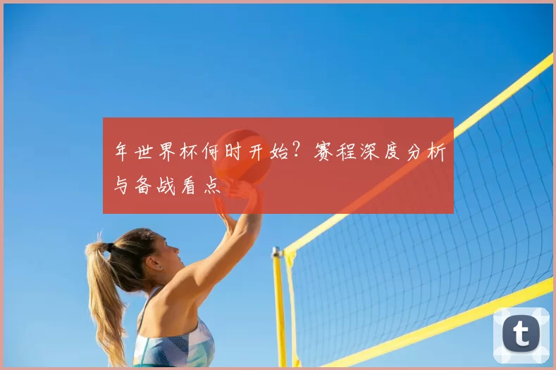 年世界杯何时开始?赛程深度分析与备战看点