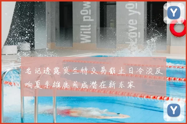 名记透露莫兰特交易截止日冷淡反响夏季雄鹿或成潜在新东家