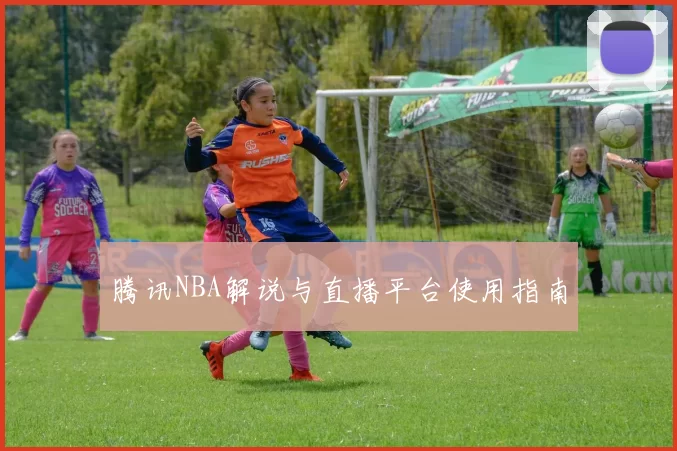 腾讯NBA解说与直播平台使用指南
