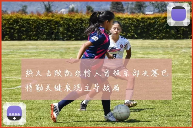 热火击败凯尔特人晋级东部决赛巴特勒关键表现主导战局