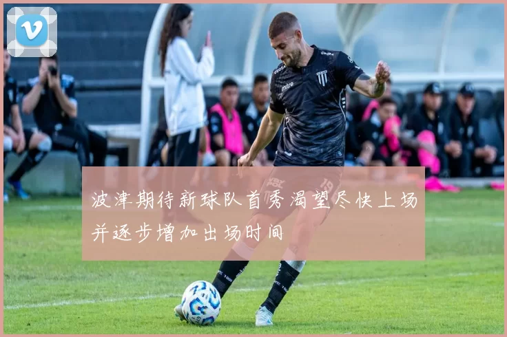 波津期待新球队首秀渴望尽快上场并逐步增加出场时间