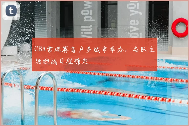 CBA常规赛落户多城市举办,各队主场迎战日程确定