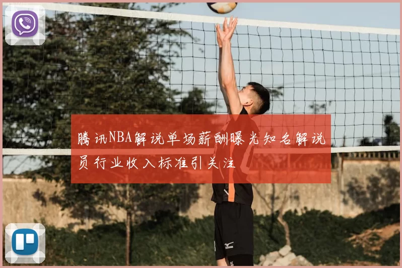腾讯NBA解说单场薪酬曝光知名解说员行业收入标准引关注