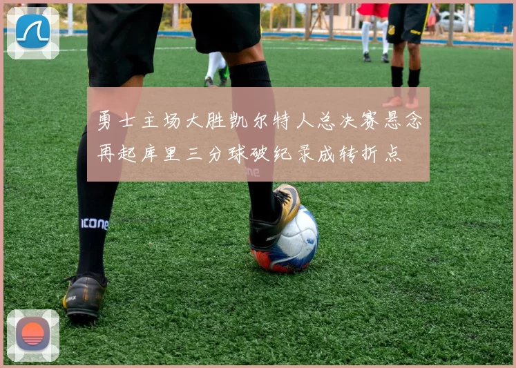 勇士主场大胜凯尔特人总决赛悬念再起库里三分球破纪录成转折点
