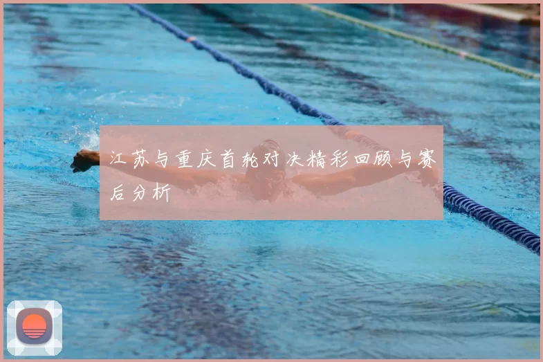 江苏与重庆首轮对决精彩回顾与赛后分析