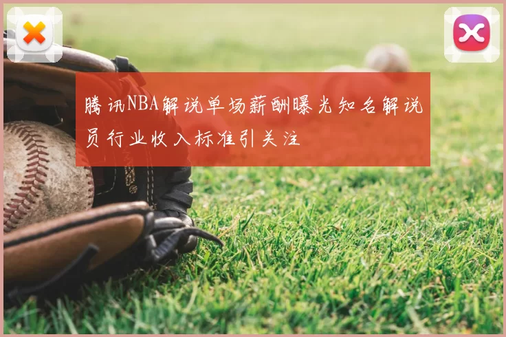 腾讯NBA解说单场薪酬曝光知名解说员行业收入标准引关注
