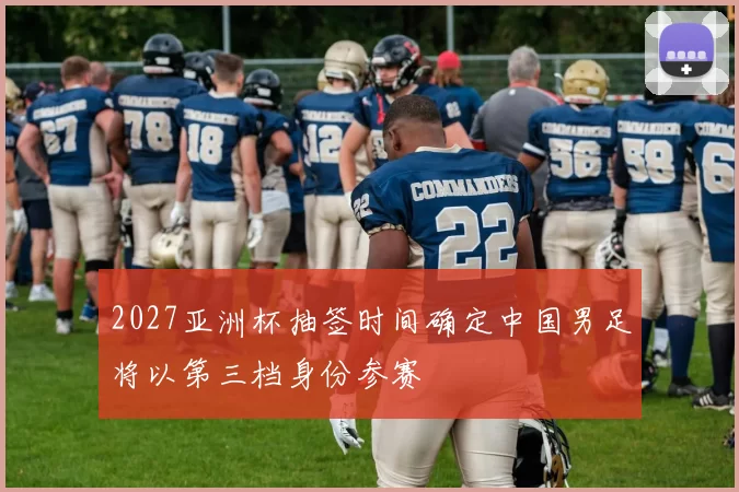 2027亚洲杯抽签时间确定中国男足将以第三档身份参赛