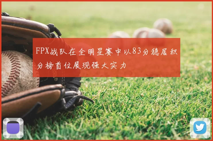 FPX战队在全明星赛中以83分稳居积分榜首位展现强大实力