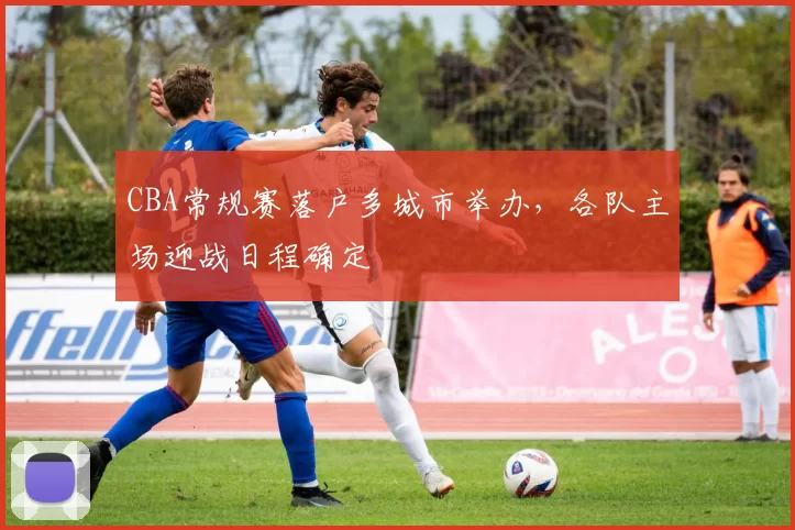 CBA常规赛落户多城市举办，各队主场迎战日程确定