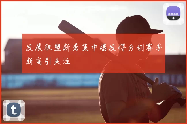 发展联盟新秀集中爆发得分创赛季新高引关注