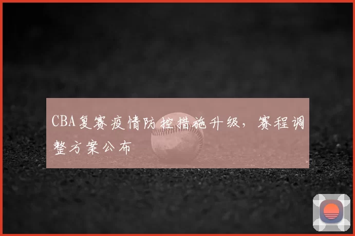 CBA复赛疫情防控措施升级，赛程调整方案公布