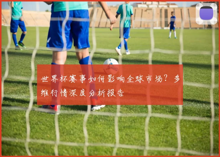 世界杯赛事如何影响全球市场？多维行情深度分析报告