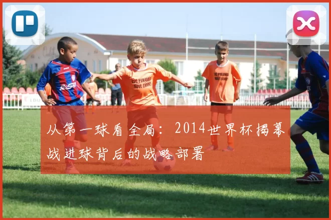 从第一球看全局:2014世界杯揭幕战进球背后的战略部署