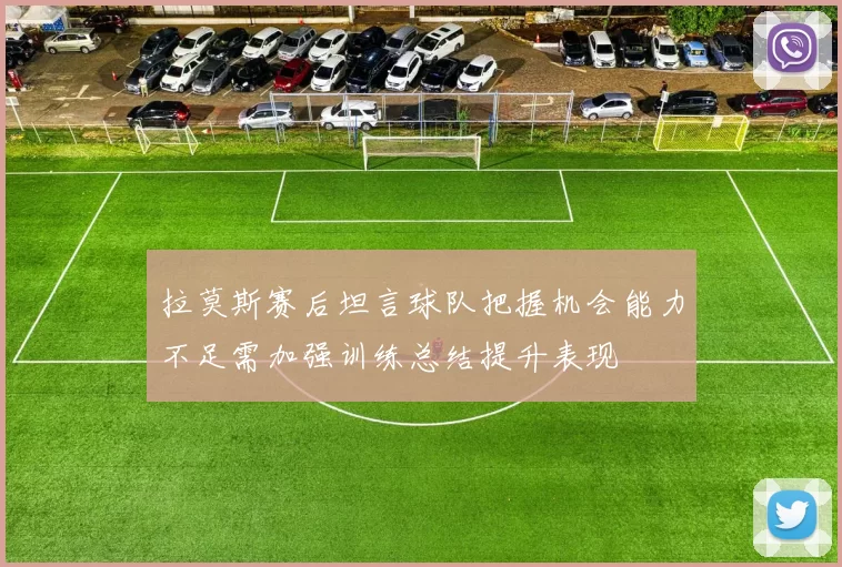 拉莫斯赛后坦言球队把握机会能力不足需加强训练总结提升表现