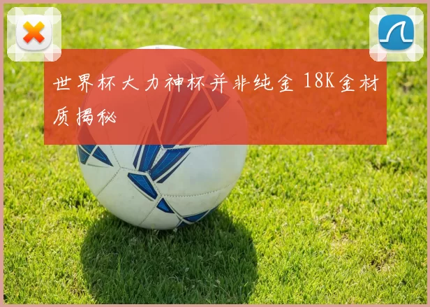 世界杯大力神杯并非纯金 18K金材质揭秘