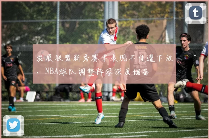 发展联盟新秀赛季表现不佳遭下放，NBA球队调整阵容深度储备