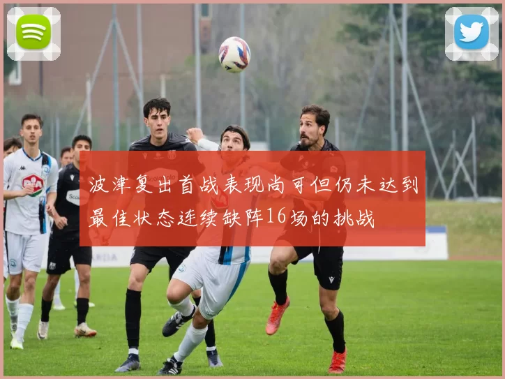 波津复出首战表现尚可但仍未达到最佳状态连续缺阵16场的挑战