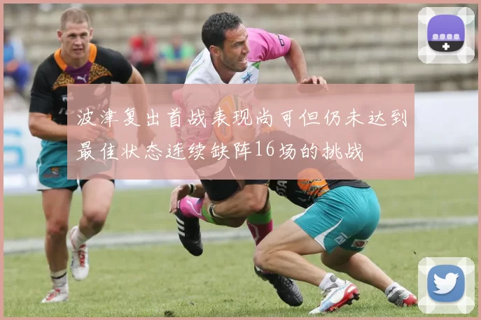 波津复出首战表现尚可但仍未达到最佳状态连续缺阵16场的挑战