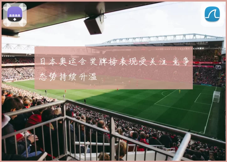 日本奥运会奖牌榜表现受关注 竞争态势持续升温