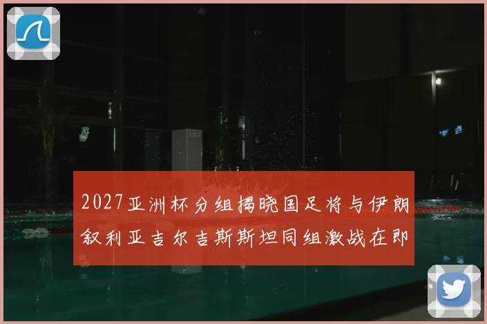 2027亚洲杯分组揭晓国足将与伊朗叙利亚吉尔吉斯斯坦同组激战在即