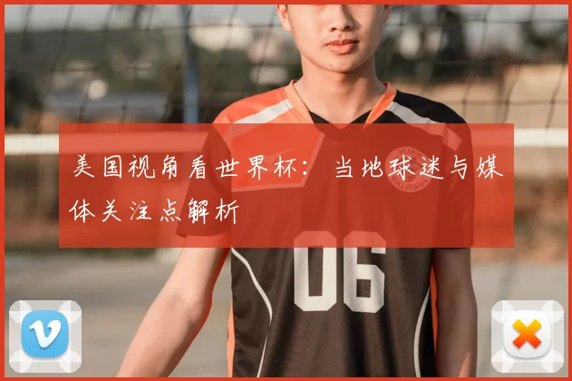 美国视角看世界杯:当地球迷与媒体关注点解析