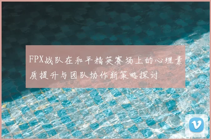 FPX战队在和平精英赛场上的心理素质提升与团队协作新策略探讨