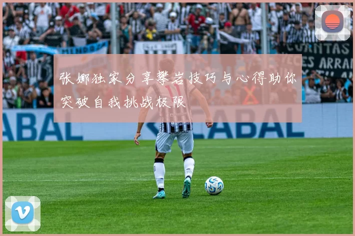 张娜独家分享攀岩技巧与心得助你突破自我挑战极限