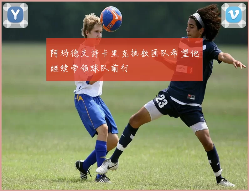 阿玛德支持卡里克执教团队希望他继续带领球队前行