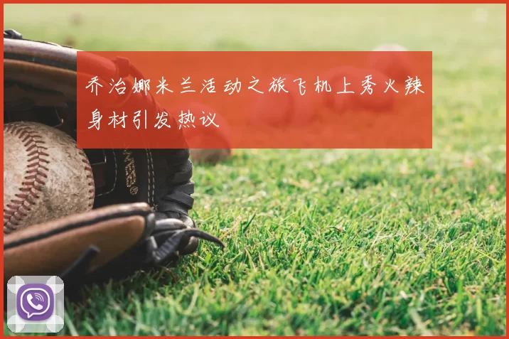 乔治娜米兰活动之旅飞机上秀火辣身材引发热议