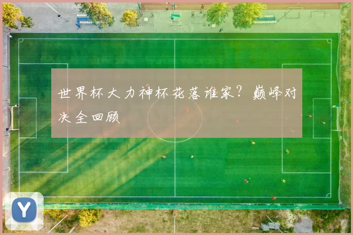 世界杯大力神杯花落谁家?巅峰对决全回顾