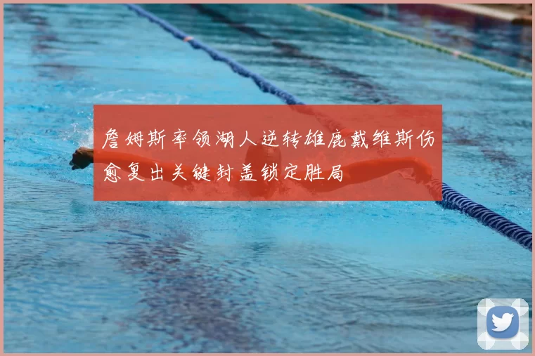 詹姆斯率领湖人逆转雄鹿戴维斯伤愈复出关键封盖锁定胜局