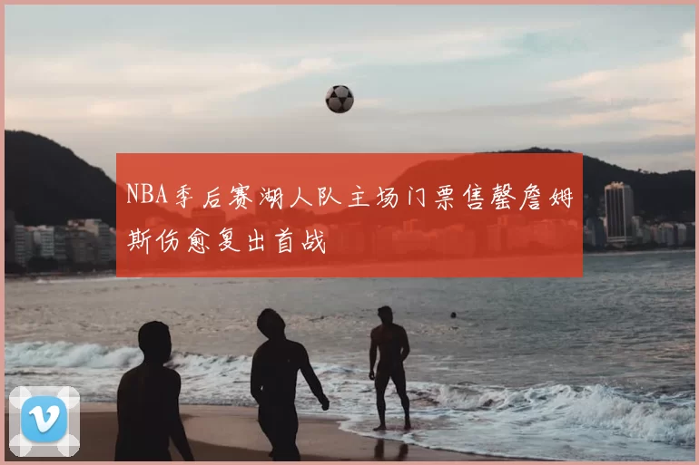 NBA季后赛湖人队主场门票售罄詹姆斯伤愈复出首战