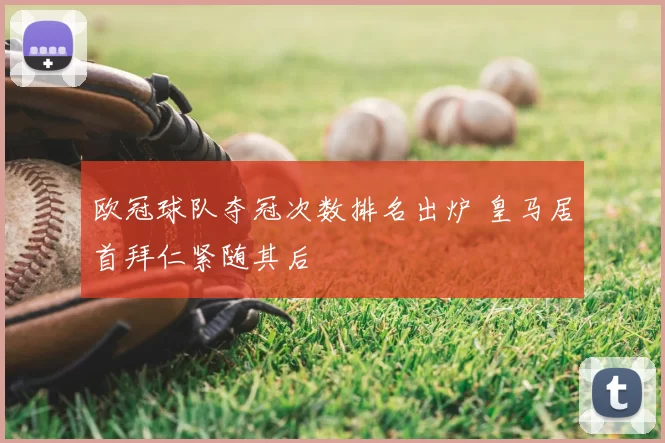 欧冠球队夺冠次数排名出炉 皇马居首拜仁紧随其后