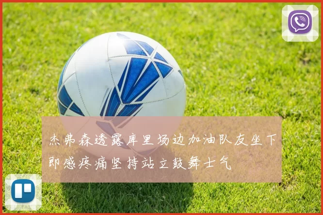 杰弗森透露库里场边加油队友坐下即感疼痛坚持站立鼓舞士气