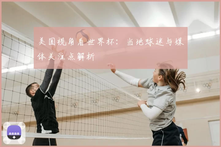 美国视角看世界杯:当地球迷与媒体关注点解析