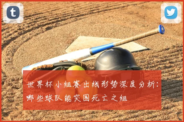 世界杯小组赛出线形势深度分析:哪些球队能突围死亡之组