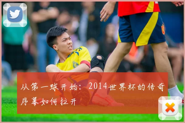 从第一球开始：2014世界杯的传奇序幕如何拉开