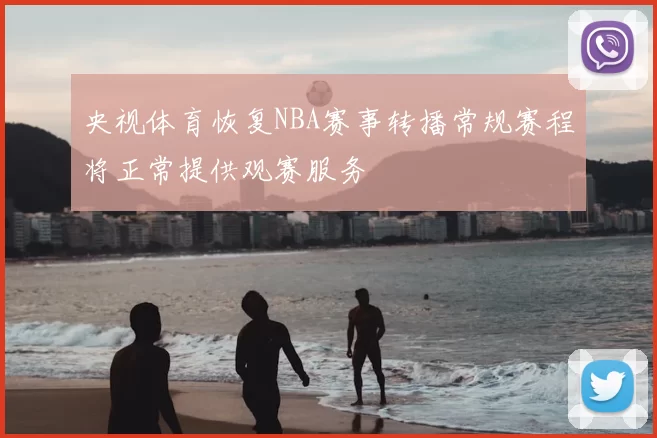 央视体育恢复NBA赛事转播常规赛程将正常提供观赛服务