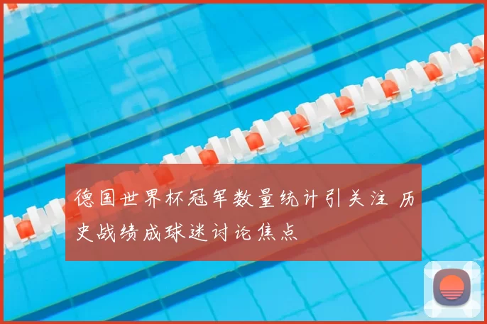 德国世界杯冠军数量统计引关注 历史战绩成球迷讨论焦点