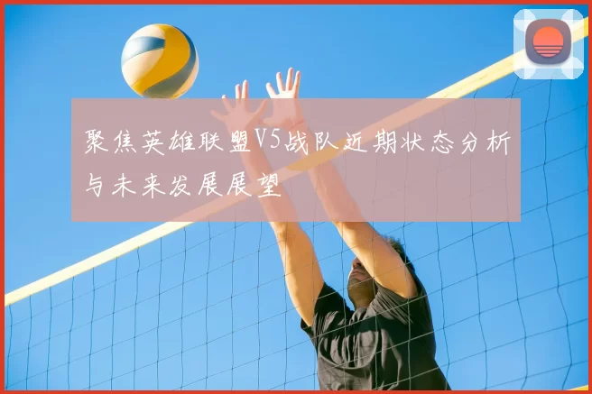 聚焦英雄联盟V5战队近期状态分析与未来发展展望