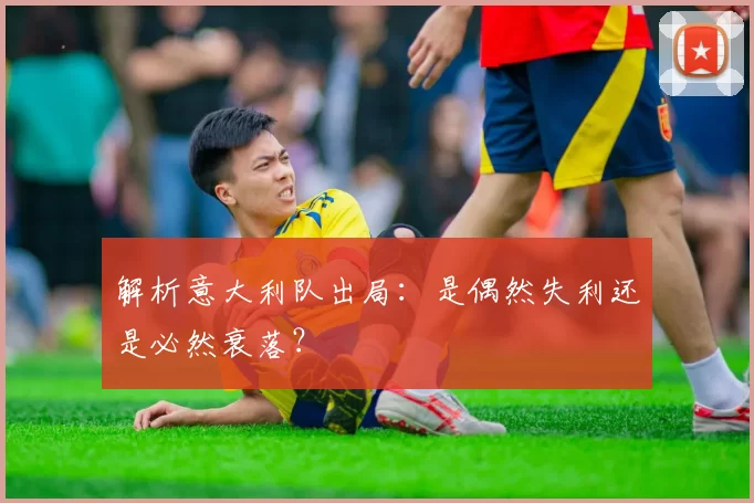 解析意大利队出局:是偶然失利还是必然衰落?