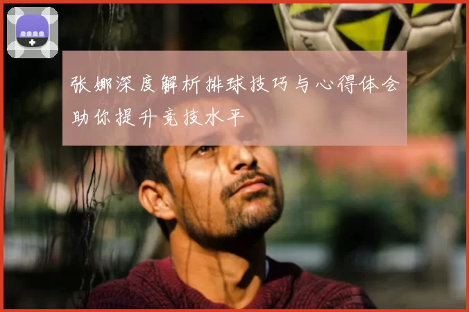 张娜深度解析排球技巧与心得体会助你提升竞技水平