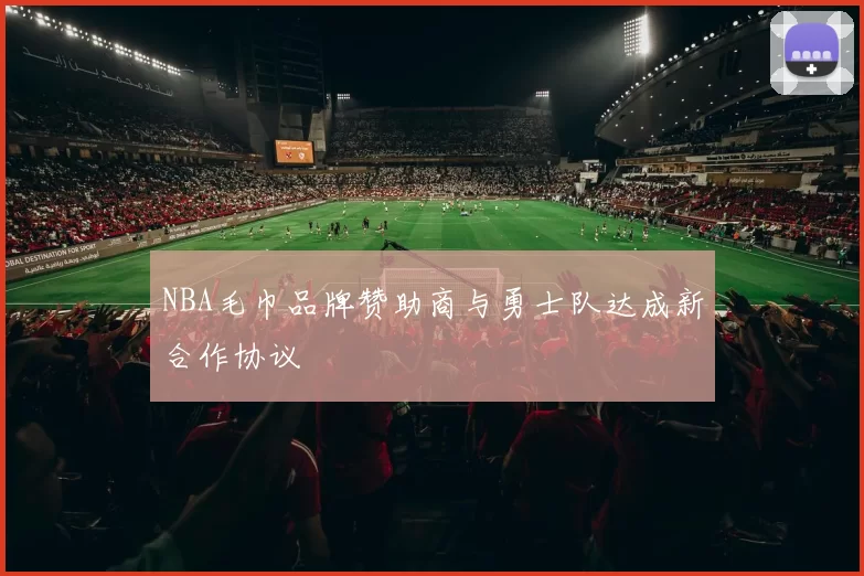 NBA毛巾品牌赞助商与勇士队达成新合作协议